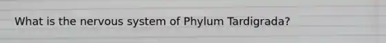 What is the <a href='https://www.questionai.com/knowledge/kThdVqrsqy-nervous-system' class='anchor-knowledge'>nervous system</a> of Phylum Tardigrada?