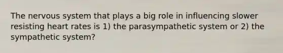 The <a href='https://www.questionai.com/knowledge/kThdVqrsqy-nervous-system' class='anchor-knowledge'>nervous system</a> that plays a big role in influencing slower resisting heart rates is 1) the parasympathetic system or 2) the sympathetic system?