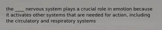 the ____ nervous system plays a crucial role in emotion because it activates other systems that are needed for action, including the circulatory and respiratory systems