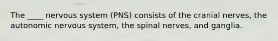 The ____ nervous system (PNS) consists of the cranial nerves, the autonomic nervous system, the spinal nerves, and ganglia.