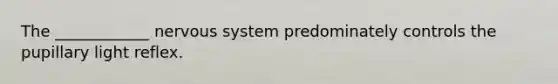 The ____________ nervous system predominately controls the pupillary light reflex.