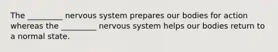 The _________ nervous system prepares our bodies for action whereas the _________ nervous system helps our bodies return to a normal state.
