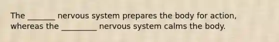 The _______ nervous system prepares the body for action, whereas the _________ nervous system calms the body.