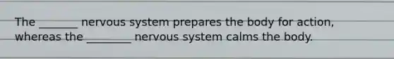 The _______ nervous system prepares the body for action, whereas the ________ nervous system calms the body.