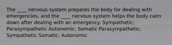 The ____ nervous system prepares the body for dealing with emergencies, and the ____ nervous system helps the body calm down after dealing with an emergency. Sympathetic; Parasympathetic Autonomic; Somatic Parasympathetic; Sympathetic Somatic; Autonomic