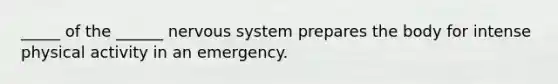 _____ of the ______ <a href='https://www.questionai.com/knowledge/kThdVqrsqy-nervous-system' class='anchor-knowledge'>nervous system</a> prepares the body for intense physical activity in an emergency.