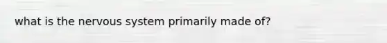 what is the nervous system primarily made of?