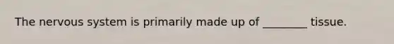 The nervous system is primarily made up of ________ tissue.