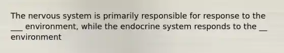 The nervous system is primarily responsible for response to the ___ environment, while the endocrine system responds to the __ environment