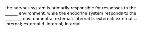 the nervous system is primarily responsible for responses to the ______ environment, while the endocrine system responds to the ________ environment a. external; internal b. external; external c. internal; external d. internal; internal