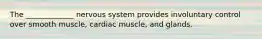 The _____________ nervous system provides involuntary control over smooth muscle, cardiac muscle, and glands.