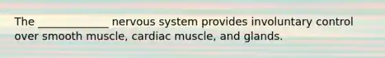 The _____________ nervous system provides involuntary control over smooth muscle, cardiac muscle, and glands.