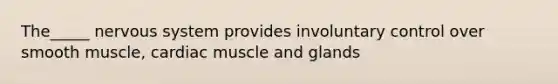 The_____ nervous system provides involuntary control over smooth muscle, cardiac muscle and glands