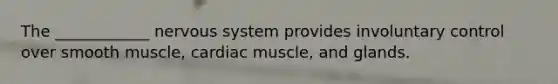 The ____________ nervous system provides involuntary control over smooth muscle, cardiac muscle, and glands.