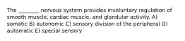 The ________ nervous system provides involuntary regulation of smooth muscle, cardiac muscle, and glandular activity. A) somatic B) autonomic C) sensory division of the peripheral D) automatic E) special sensory