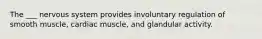 The ___ nervous system provides involuntary regulation of smooth muscle, cardiac muscle, and glandular activity.