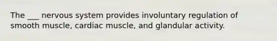 The ___ nervous system provides involuntary regulation of smooth muscle, cardiac muscle, and glandular activity.