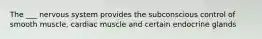 The ___ nervous system provides the subconscious control of smooth muscle, cardiac muscle and certain endocrine glands