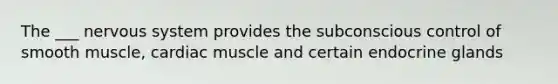 The ___ nervous system provides the subconscious control of smooth muscle, cardiac muscle and certain endocrine glands