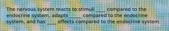 The nervous system reacts to stimuli ____ compared to the endocrine system, adapts _____ compared to the endocrine system, and has ____ effects compared to the endocrine system.