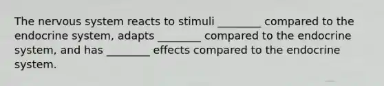 The <a href='https://www.questionai.com/knowledge/kThdVqrsqy-nervous-system' class='anchor-knowledge'>nervous system</a> reacts to stimuli ________ compared to the <a href='https://www.questionai.com/knowledge/k97r8ZsIZg-endocrine-system' class='anchor-knowledge'>endocrine system</a>, adapts ________ compared to the endocrine system, and has ________ effects compared to the endocrine system.