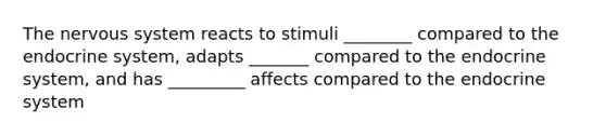 The nervous system reacts to stimuli ________ compared to the endocrine system, adapts _______ compared to the endocrine system, and has _________ affects compared to the endocrine system