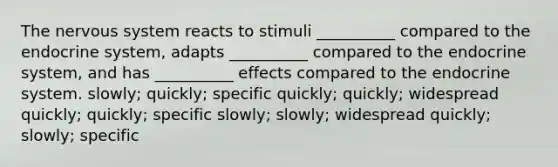 The nervous system reacts to stimuli __________ compared to the endocrine system, adapts __________ compared to the endocrine system, and has __________ effects compared to the endocrine system. slowly; quickly; specific quickly; quickly; widespread quickly; quickly; specific slowly; slowly; widespread quickly; slowly; specific