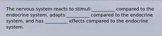 The nervous system reacts to stimuli __________ compared to the endocrine system, adapts __________ compared to the endocrine system, and has __________ effects compared to the endocrine system.