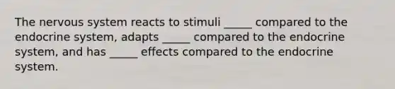 The nervous system reacts to stimuli _____ compared to the endocrine system, adapts _____ compared to the endocrine system, and has _____ effects compared to the endocrine system.