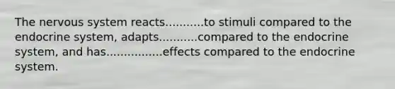 The nervous system reacts...........to stimuli compared to the endocrine system, adapts...........compared to the endocrine system, and has................effects compared to the endocrine system.