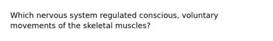 Which nervous system regulated conscious, voluntary movements of the skeletal muscles?