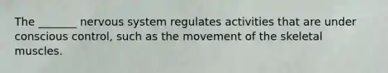 The _______ <a href='https://www.questionai.com/knowledge/kThdVqrsqy-nervous-system' class='anchor-knowledge'>nervous system</a> regulates activities that are under conscious control, such as the movement of the skeletal muscles.