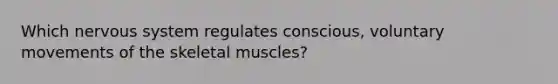 Which nervous system regulates conscious, voluntary movements of the skeletal muscles?