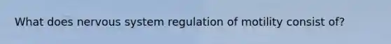 What does nervous system regulation of motility consist of?