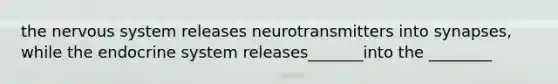 the nervous system releases neurotransmitters into synapses, while the endocrine system releases_______into the ________