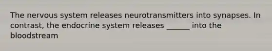 The nervous system releases neurotransmitters into synapses. In contrast, the endocrine system releases ______ into the bloodstream