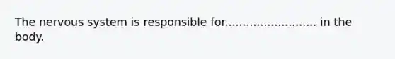 The nervous system is responsible for.......................... in the body.
