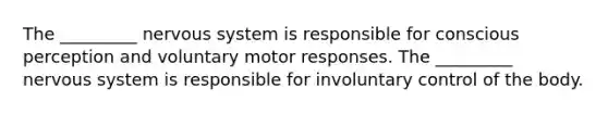 The _________ nervous system is responsible for conscious perception and voluntary motor responses. The _________ nervous system is responsible for involuntary control of the body.