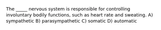The _____ <a href='https://www.questionai.com/knowledge/kThdVqrsqy-nervous-system' class='anchor-knowledge'>nervous system</a> is responsible for controlling involuntary bodily functions, such as heart rate and sweating. A) sympathetic B) parasympathetic C) somatic D) automatic