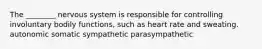 The ________ nervous system is responsible for controlling involuntary bodily functions, such as heart rate and sweating. autonomic somatic sympathetic parasympathetic