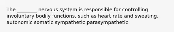 The ________ nervous system is responsible for controlling involuntary bodily functions, such as heart rate and sweating. autonomic somatic sympathetic parasympathetic