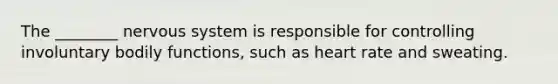 The ________ nervous system is responsible for controlling involuntary bodily functions, such as heart rate and sweating.