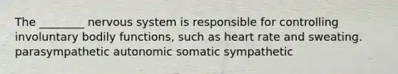 The ________ nervous system is responsible for controlling involuntary bodily functions, such as heart rate and sweating. parasympathetic autonomic somatic sympathetic