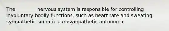 The ________ nervous system is responsible for controlling involuntary bodily functions, such as heart rate and sweating. sympathetic somatic parasympathetic autonomic