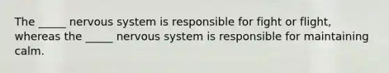 The _____ nervous system is responsible for fight or flight, whereas the _____ nervous system is responsible for maintaining calm.