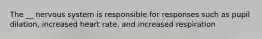 The __ nervous system is responsible for responses such as pupil dilation, increased heart rate, and increased respiration