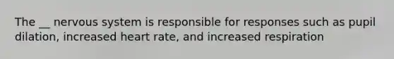 The __ nervous system is responsible for responses such as pupil dilation, increased heart rate, and increased respiration