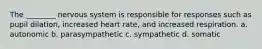 The ________ nervous system is responsible for responses such as pupil dilation, increased heart rate, and increased respiration. a. autonomic b. parasympathetic c. sympathetic d. somatic