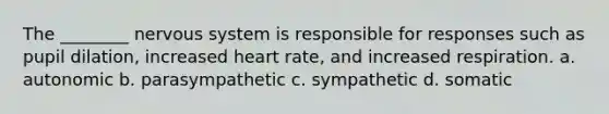 The ________ nervous system is responsible for responses such as pupil dilation, increased heart rate, and increased respiration. a. autonomic b. parasympathetic c. sympathetic d. somatic