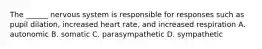 The ______ nervous system is responsible for responses such as pupil dilation, increased heart rate, and increased respiration A. autonomic B. somatic C. parasympathetic D. sympathetic